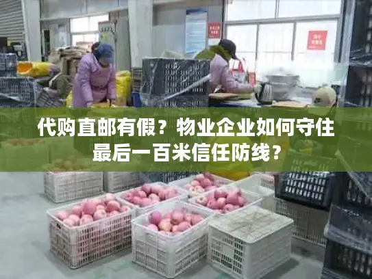 代购直邮有假？物业企业如何守住最后一百米信任防线？