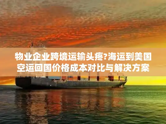 物业企业跨境运输头疼?海运到美国空运回国价格成本对比与解决方案