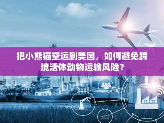 把小熊猫空运到美国，如何避免跨境活体动物运输风险？