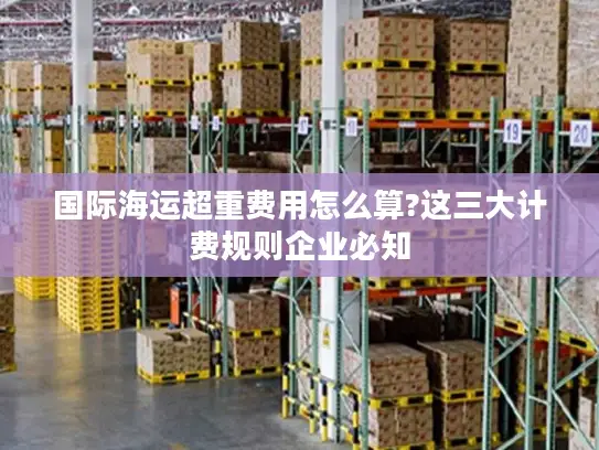 国际海运超重费用怎么算?这三大计费规则企业必知