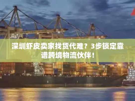深圳虾皮卖家找货代难？3步锁定靠谱跨境物流伙伴！