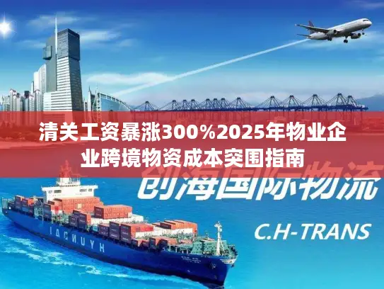 清关工资暴涨300%2025年物业企业跨境物资成本突围指南