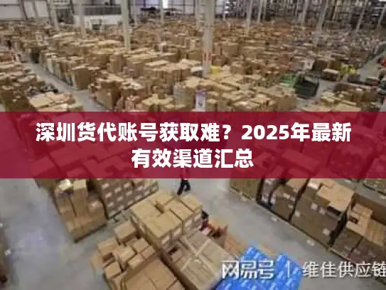 深圳货代账号获取难？2025年最新有效渠道汇总
