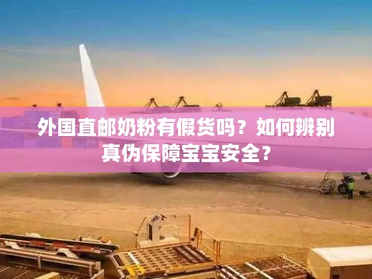 外国直邮奶粉有假货吗？如何辨别真伪保障宝宝安全？