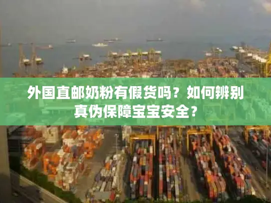 外国直邮奶粉有假货吗？如何辨别真伪保障宝宝安全？