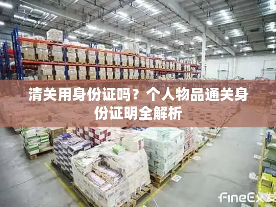 清关用身份证吗？个人物品通关身份证明全解析