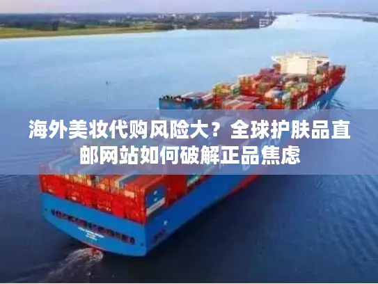 海外美妆代购风险大？全球护肤品直邮网站如何破解正品焦虑