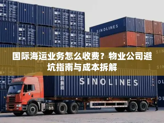 国际海运业务怎么收费？物业公司避坑指南与成本拆解