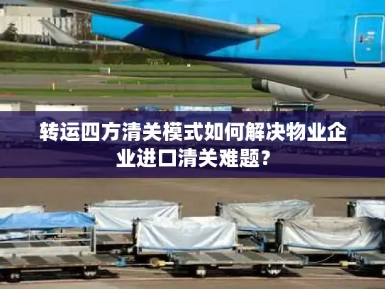 转运四方清关模式如何解决物业企业进口清关难题？