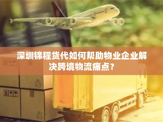 深圳锦程货代如何帮助物业企业解决跨境物流痛点？