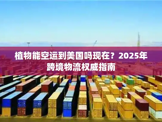 植物能空运到美国吗现在？2025年跨境物流权威指南
