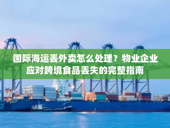 国际海运丢外卖怎么处理？物业企业应对跨境食品丢失的完整指南