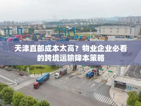 天津直邮成本太高？物业企业必看的跨境运输降本策略