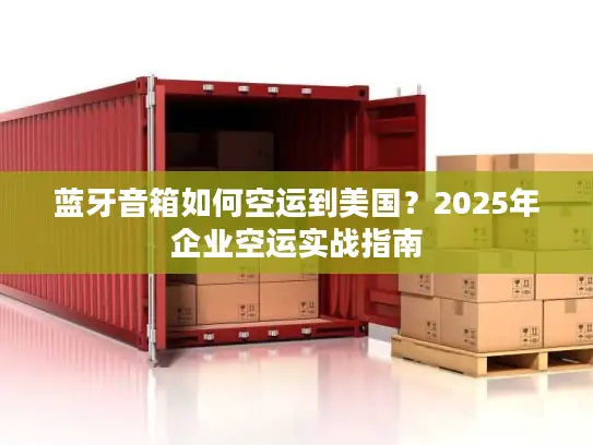 蓝牙音箱如何空运到美国？2025年企业空运实战指南