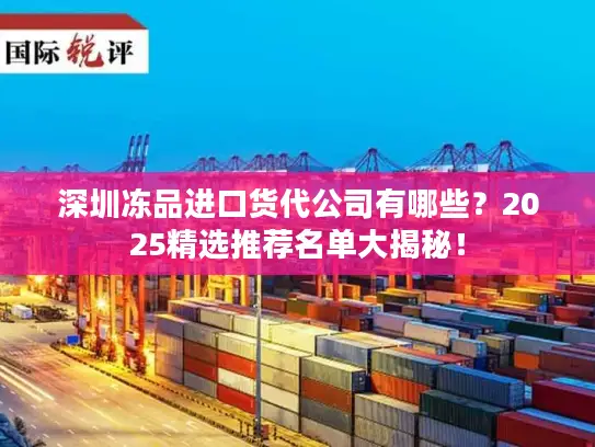 深圳冻品进口货代公司有哪些？2025精选推荐名单大揭秘！