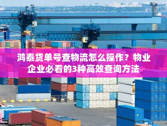 鸿泰货单号查物流怎么操作？物业企业必看的3种高效查询方法