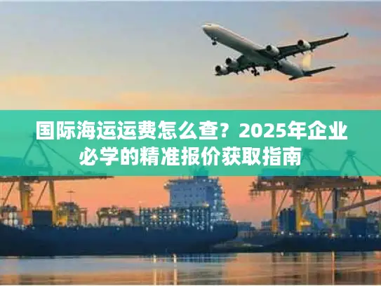 国际海运运费怎么查？2025年企业必学的精准报价获取指南