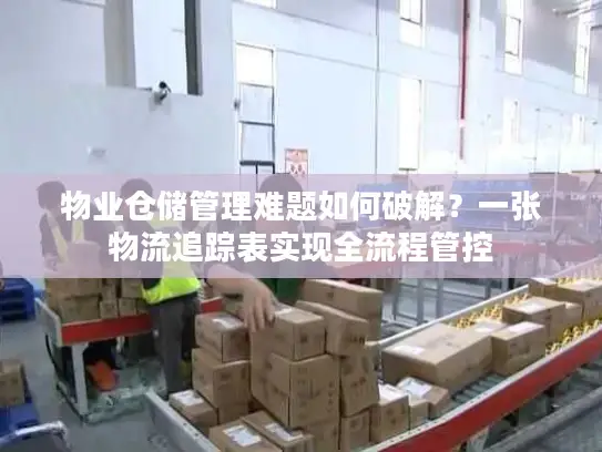 物业仓储管理难题如何破解？一张物流追踪表实现全流程管控