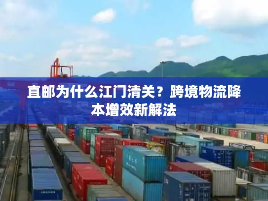 直邮为什么江门清关？跨境物流降本增效新解法