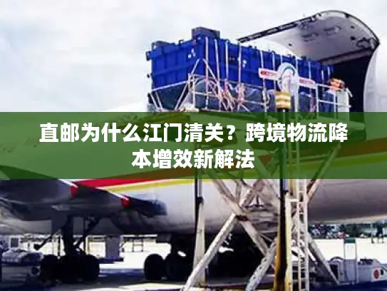直邮为什么江门清关？跨境物流降本增效新解法