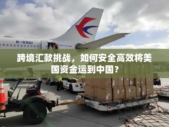 跨境汇款挑战，如何安全高效将美国资金运到中国？