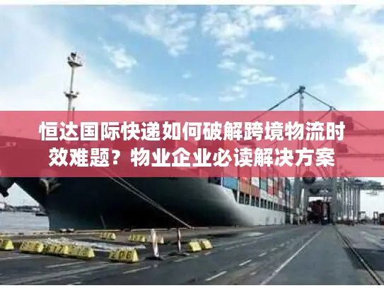 恒达国际快递如何破解跨境物流时效难题？物业企业必读解决方案