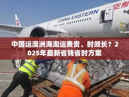 中国运澳洲海淘运费贵、时效长？2025年最新省钱省时方案