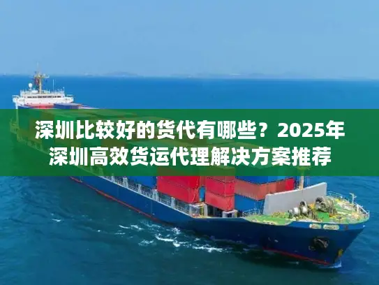 深圳比较好的货代有哪些？2025年深圳高效货运代理解决方案推荐