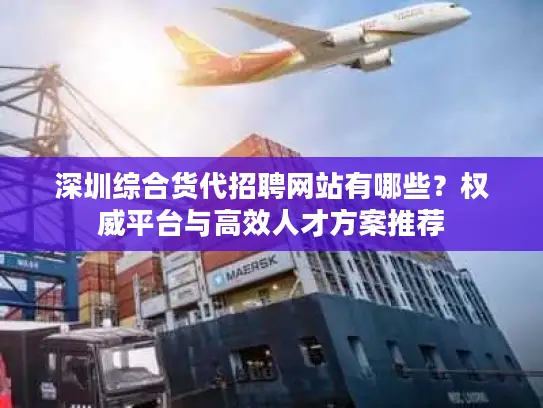 深圳综合货代招聘网站有哪些？权威平台与高效人才方案推荐