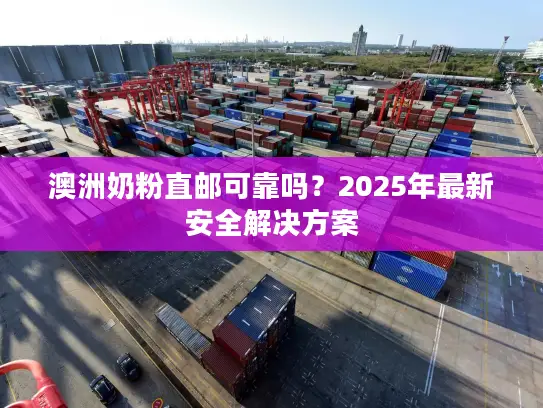 澳洲奶粉直邮可靠吗？2025年最新安全解决方案