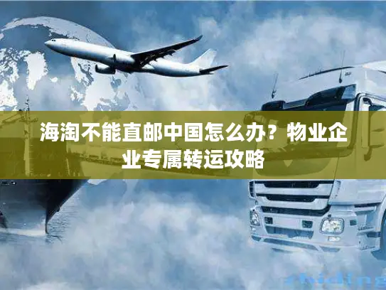 海淘不能直邮中国怎么办？物业企业专属转运攻略