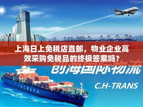 上海日上免税店直邮,物业企业高效采购免税品的终极答案吗? 上海日上免税店直邮,物业企业高效采购免税品的终极答案吗?