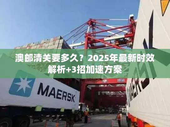 澳邮清关要多久？2025年最新时效解析+3招加速方案