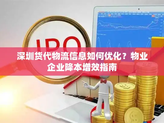 深圳货代物流信息如何优化？物业企业降本增效指南