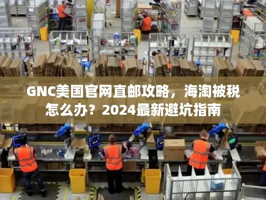 GNC美国官网直邮攻略，海淘被税怎么办？2024最新避坑指南