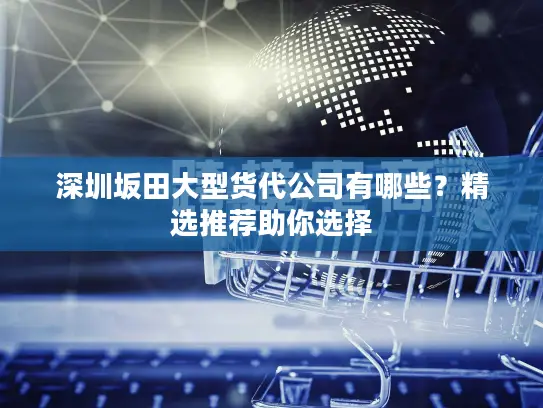 深圳坂田大型货代公司有哪些？精选推荐助你选择