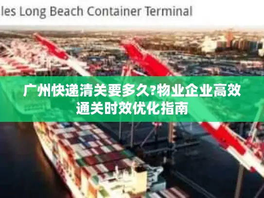 广州快递清关要多久?物业企业高效通关时效优化指南