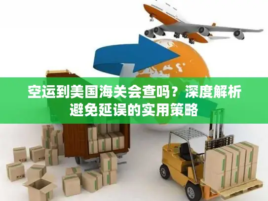 空运到美国海关会查吗？深度解析避免延误的实用策略