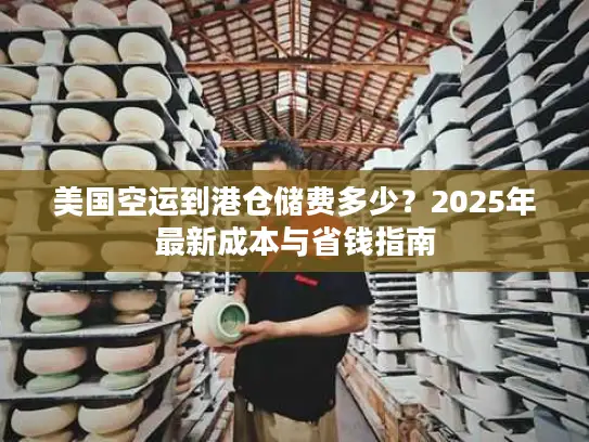 美国空运到港仓储费多少？2025年最新成本与省钱指南