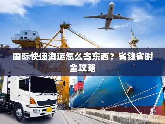 国际快递海运怎么寄东西？省钱省时全攻略