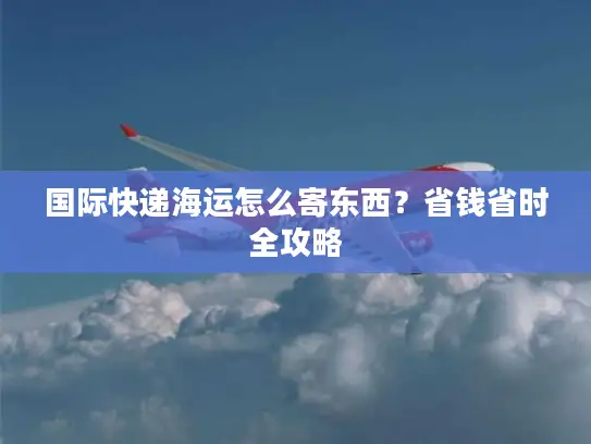 国际快递海运怎么寄东西？省钱省时全攻略