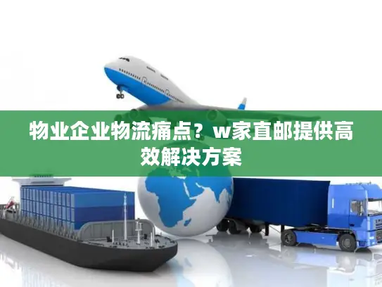 物业企业物流痛点？w家直邮提供高效解决方案
