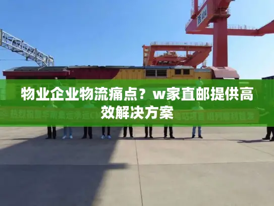 物业企业物流痛点？w家直邮提供高效解决方案
