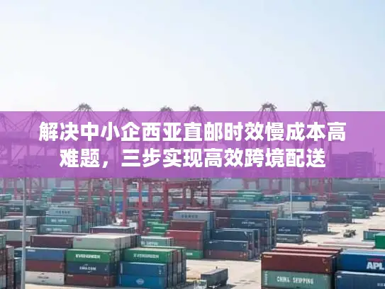 解决中小企西亚直邮时效慢成本高难题，三步实现高效跨境配送