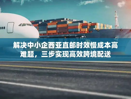 解决中小企西亚直邮时效慢成本高难题，三步实现高效跨境配送
