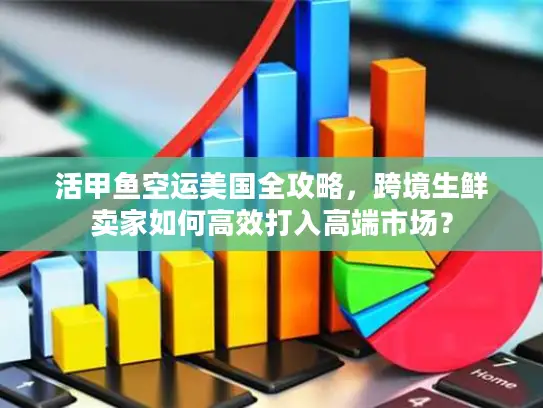 活甲鱼空运美国全攻略，跨境生鲜卖家如何高效打入高端市场？