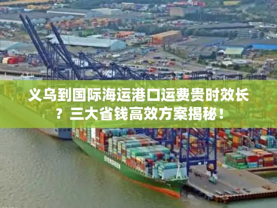 义乌到国际海运港口运费贵时效长？三大省钱高效方案揭秘！