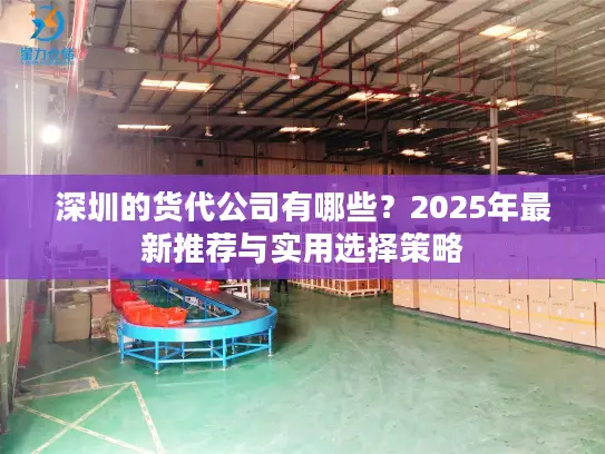 深圳的货代公司有哪些？2025年最新推荐与实用选择策略