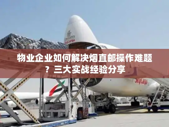 物业企业如何解决烟直邮操作难题？三大实战经验分享