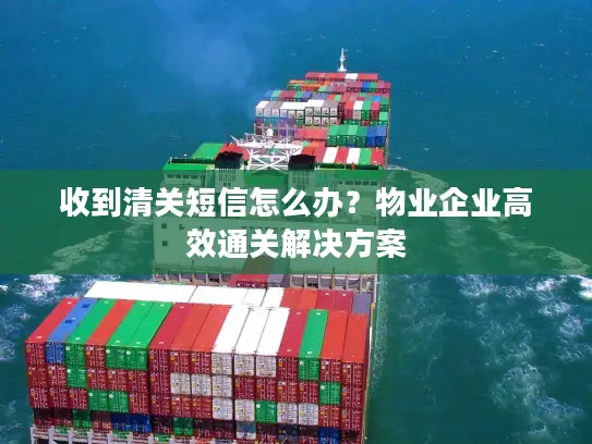收到清关短信怎么办？物业企业高效通关解决方案